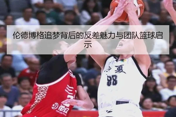 伦德博格追梦背后的反差魅力与团队篮球启示