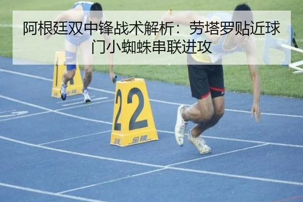 阿根廷双中锋战术解析：劳塔罗贴近球门小蜘蛛串联进攻